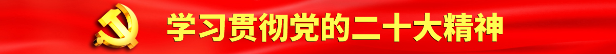 黑人考逼视频认真学习贯彻落实党的二十大会议精神